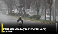 Kahramanmaraş’ta kuvvetli yağış alarmı!