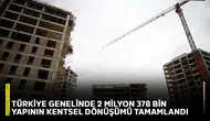 Türkiye genelinde 2 milyon 378 bin yapının kentsel dönüşümü tamamlandı