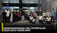 Kahramanmaraşlı milli sporcular çiçeklerle karşılandı