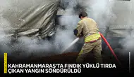Kahramanmaraş'ta fındık yüklü tırda çıkan yangın söndürüldü