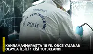 Kahramanmaraş'ta 16 yıl önce yaşanan olayla ilgili 1 kişi tutuklandı