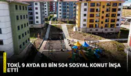 TOKİ, 9 ayda 83 bin 504 sosyal konut inşa etti