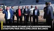 Futbolunun efsaneleri Kahramanmaraş Stadyumu’nda incelemelerde bulundu