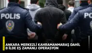 Ankara merkezli Kahramanmaraş dahil 8 ilde eş zamanlı operasyon