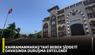 Kahramanmaraş’taki bebek şiddeti davasında duruşma ertelendi