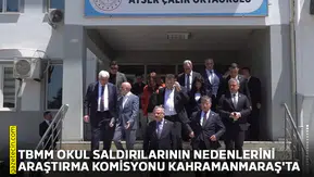 TBMM okul saldırılarının nedenlerini araştırma komisyonu Kahramanmaraş'ta
