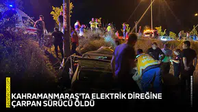 Kahramanmaraş'ta elektrik direğine çarpan sürücü öldü
