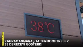 Kahramanmaraş'ta termometreler 38 dereceyi gösterdi