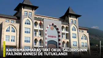 Kahramanmaraş’taki okul saldırısının failinin annesi de tutuklandı