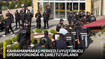 Kahramanmaraş merkezli uyuşturucu operasyonunda 45 zanlı tutuklandı
