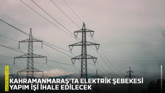 Kahramanmaraş'ta elektrik şebekesi yapım işi ihale edilecek