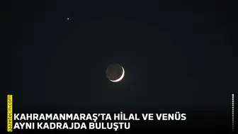 Kahramanmaraş’ta hilal ve Venüs aynı kadrajda buluştu