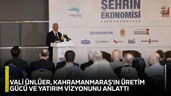 Vali Ünlüer, Kahramanmaraş'ın üretim gücü ve yatırım vizyonunu anlattı