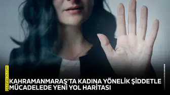 Kahramanmaraş'ta kadına yönelik şiddetle mücadelede yeni yol haritası