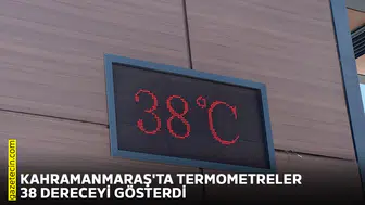 Kahramanmaraş'ta termometreler 38 dereceyi gösterdi