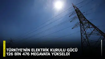 Türkiye’nin elektrik kurulu gücü 126 bin 476 megavata yükseldi