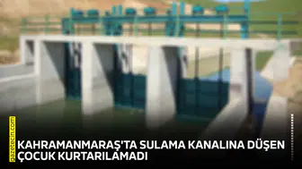 Kahramanmaraş'ta sulama kanalına düşen çocuk kurtarılamadı