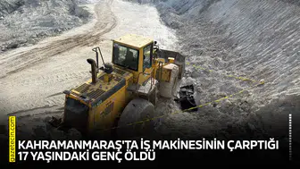 Kahramanmaraş'ta iş makinesinin çarptığı 17 yaşındaki genç öldü