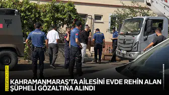 Kahramanmaraş'ta ailesini evde rehin alan şüpheli gözaltına alındı