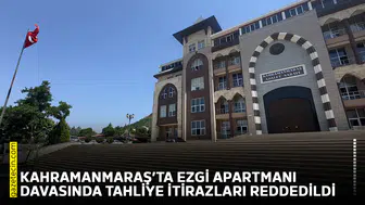 Kahramanmaraş’ta Ezgi Apartmanı davasında tahliye itirazları reddedildi