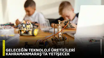 Geleceğin teknoloji üreticileri Kahramanmaraş’ta yetişecek