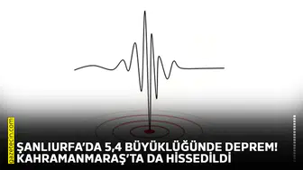 Şanlıurfa’da 5,4 büyüklüğünde deprem! Kahramanmaraş’ta da hissedildi