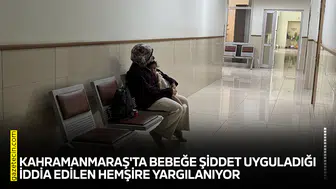 Kahramanmaraş'ta bebeğe şiddet uyguladığı iddia edilen hemşire yargılanıyor