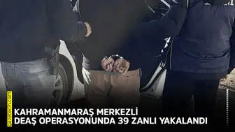 Kahramanmaraş merkezli DEAŞ operasyonunda 39 zanlı yakalandı