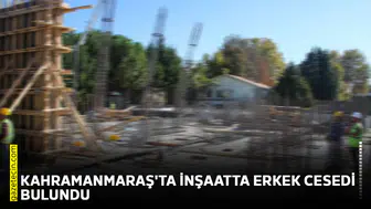 Kahramanmaraş'ta inşaatta erkek cesedi bulundu