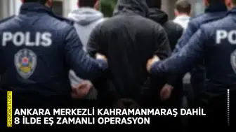 Ankara merkezli Kahramanmaraş dahil 8 ilde eş zamanlı operasyon