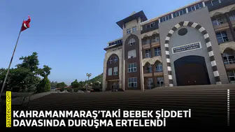 Kahramanmaraş’taki bebek şiddeti davasında duruşma ertelendi
