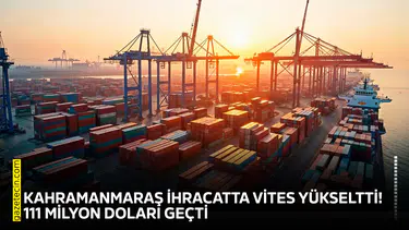 Kahramanmaraş ihracatta vites yükseltti! 111 milyon doları geçti