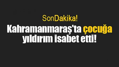 Kahramanmaraş'ta çocuğa yıldırım isabet etti!
