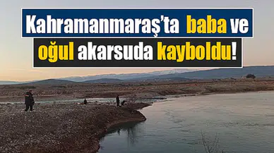 Kahramanmaraş’ta baba ve oğul akarsuda kayboldu!