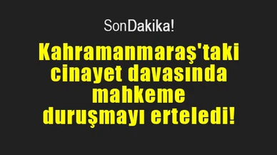 Kahramanmaraş'taki cinayet davasında mahkeme duruşmayı erteledi!