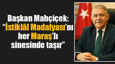 Başkan Mahçiçek: “İstiklâl Madalyası’nı her Maraş’lı sinesinde taşır”
