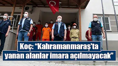 Koç: “Kahramanmaraş'ta yanan alanlar imara açılmayacak”