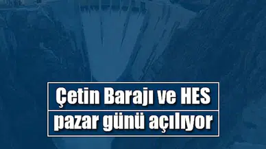 Çetin Barajı ve HES, pazar günü açılıyor