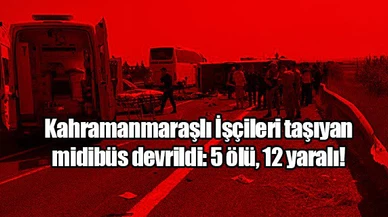 Kahramanmaraşlı İşçileri taşıyan midibüs devrildi: 5 ölü, 12 yaralı!