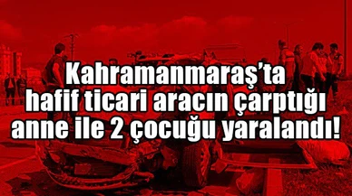 Hafif ticari aracın çarptığı anne ile 2 çocuğu yaralandı!