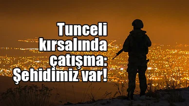 Tunceli kırsalında çatışma: Şehidimiz var!