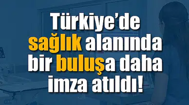 Türkiye’de sağlık alanında bir buluşa daha imza atıldı