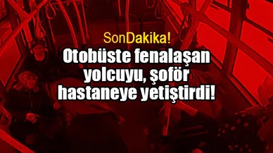 Otobüste fenalaşan yolcuyu, şoför hastaneye yetiştirdi!