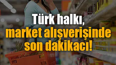 Türk halkı, market alışverişinde son dakikacı