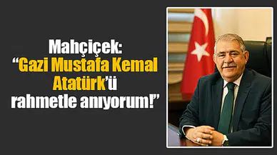 Mahçiçek: “Gazi Mustafa Kemal Atatürk’ü rahmetle anıyorum!”