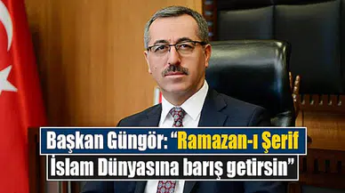 Başkan Güngör: “Ramazan-ı Şerif İslam Dünyasına barış getirsin”