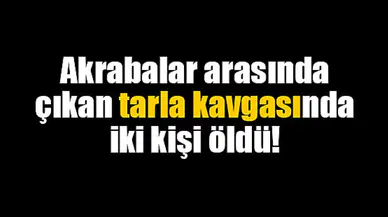 Akrabalar arasında çıkan tarla kavgasında iki kişi öldü!