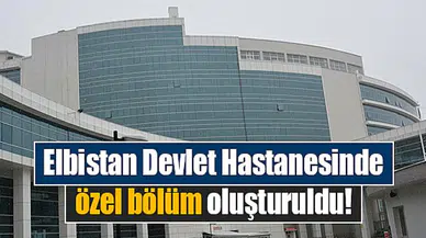 Elbistan Devlet Hastanesinde, özel bölüm oluşturuldu