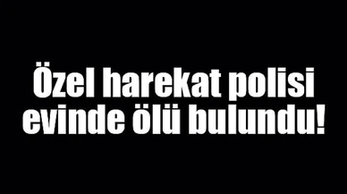 Özel harekat polisi evinde ölü bulundu