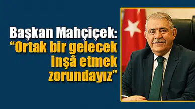 Başkan Mahçiçek: “Ortak bir gelecek inşâ etmek zorundayız”